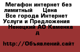 Мегафон интернет без лимитный   › Цена ­ 800 - Все города Интернет » Услуги и Предложения   . Ненецкий АО,Каменка д.